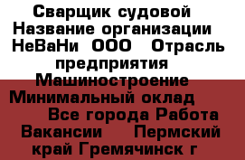 Сварщик судовой › Название организации ­ НеВаНи, ООО › Отрасль предприятия ­ Машиностроение › Минимальный оклад ­ 70 000 - Все города Работа » Вакансии   . Пермский край,Гремячинск г.